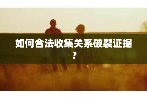 如何合法收集关系破裂证据？