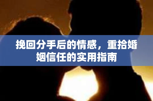 挽回分手后的情感,重拾婚姻信任的实用指南 挽回分手后的情感,重拾婚姻信任的实用指南