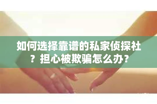 如何选择靠谱的私家侦探社？担心被欺骗怎么办？