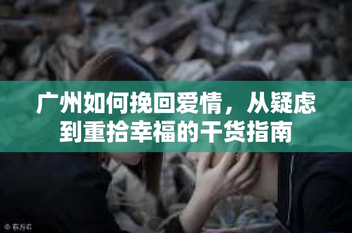 广州如何挽回爱情,从疑虑到重拾幸福的干货指南 广州如何挽回爱情,从疑虑到重拾幸福的干货指南