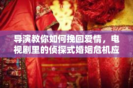 导演教你如何挽回爱情，电视剧里的侦探式婚姻危机应对法