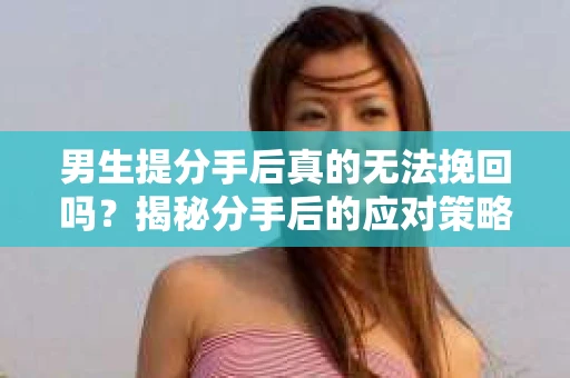 男生提分手后真的无法挽回吗？揭秘分手后的应对策略