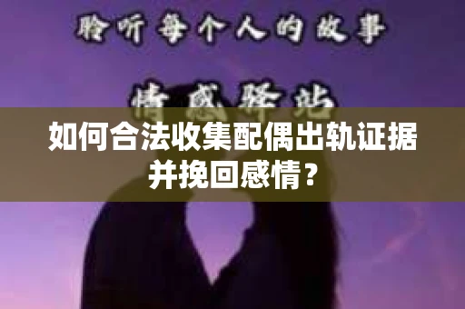 如何合法收集配偶出轨证据并挽回感情？