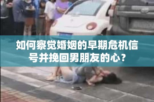 如何察觉婚姻的早期危机信号并挽回男朋友的心? 如何察觉婚姻的早期危机信号并挽回男朋友的心?