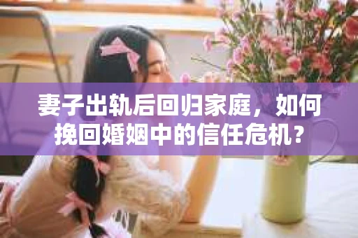 妻子出轨后回归家庭，如何挽回婚姻中的信任危机？