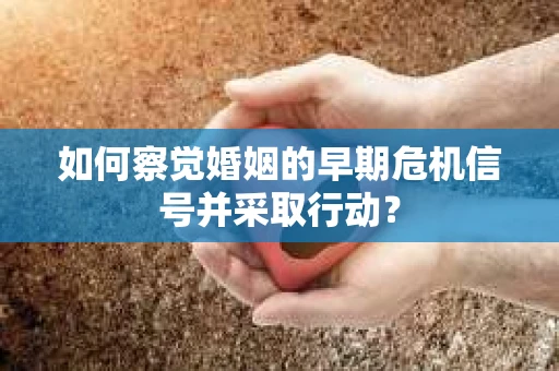 如何察觉婚姻的早期危机信号并采取行动？
