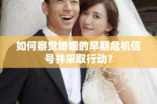 如何察觉婚姻的早期危机信号并采取行动？
