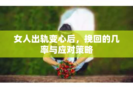 女人出轨变心后，挽回的几率与应对策略