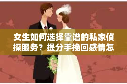 女生如何选择靠谱的私家侦探服务？提分手挽回感情怎么办？