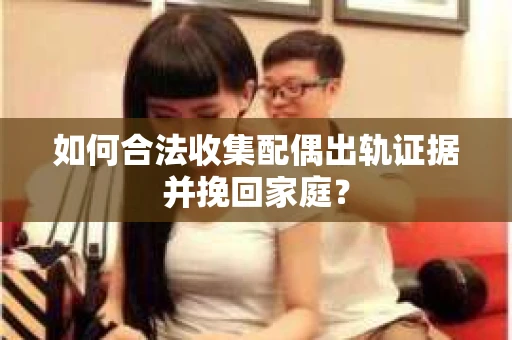 如何合法收集配偶出轨证据并挽回家庭? 如何合法收集配偶出轨证据并挽回家庭?