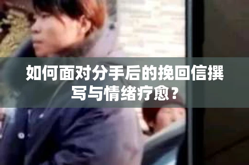 如何面对分手后的挽回信撰写与情绪疗愈? 如何面对分手后的挽回信撰写与情绪疗愈?