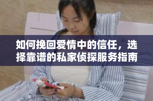 如何挽回爱情中的信任,选择靠谱的私家侦探服务指南 如何挽回爱情中的信任,选择靠谱的私家侦探服务指南