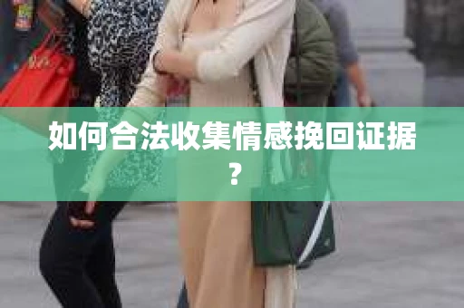 如何合法收集情感挽回证据？