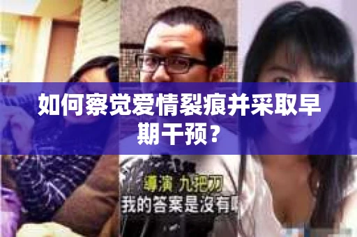 如何察觉爱情裂痕并采取早期干预? 如何察觉爱情裂痕并采取早期干预?