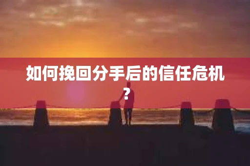 如何挽回分手后的信任危机？