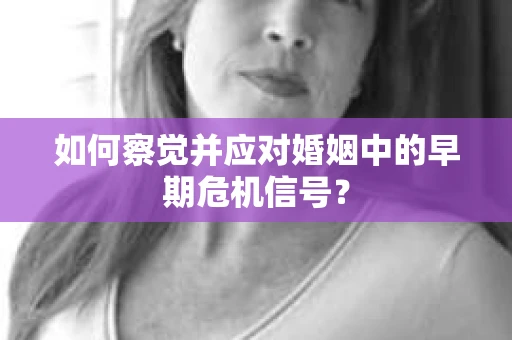 如何察觉并应对婚姻中的早期危机信号？