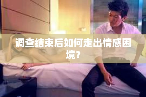 调查结束后如何走出情感困境？