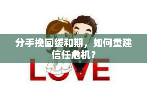分手挽回缓和期，如何重建信任危机？