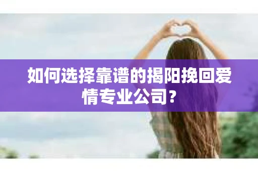 如何选择靠谱的揭阳挽回爱情专业公司？