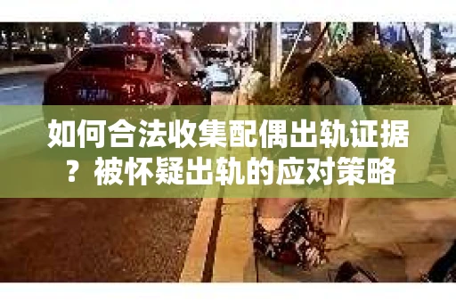 如何合法收集配偶出轨证据？被怀疑出轨的应对策略