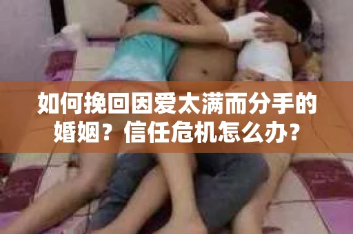 如何挽回因爱太满而分手的婚姻？信任危机怎么办？