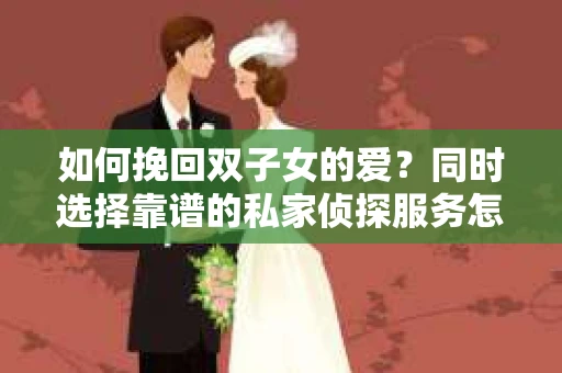 如何挽回双子女的爱?同时选择靠谱的私家侦探服务怎么办? 如何挽回双子女的爱?同时选择靠谱的私家侦探服务怎么办?