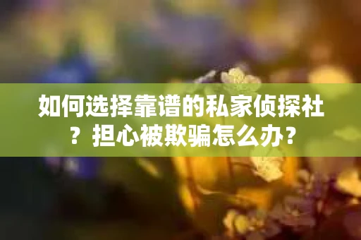 如何选择靠谱的私家侦探社？担心被欺骗怎么办？
