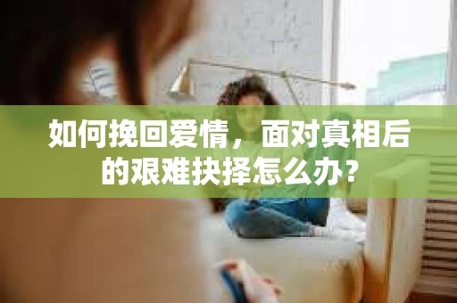 如何挽回爱情,面对真相后的艰难抉择怎么办? 如何挽回爱情,面对真相后的艰难抉择怎么办?