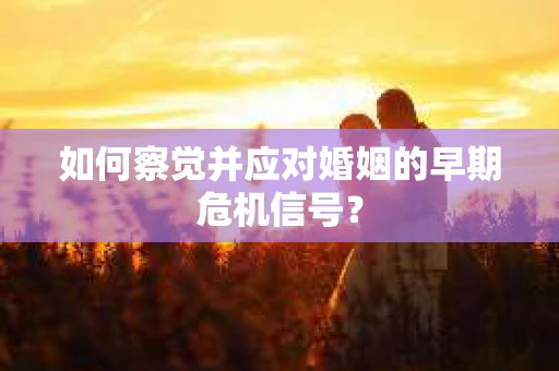 如何察觉并应对婚姻的早期危机信号？