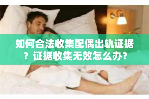 如何合法收集配偶出轨证据？证据收集无效怎么办？