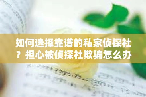 如何选择靠谱的私家侦探社？担心被侦探社欺骗怎么办？