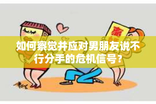 如何察觉并应对男朋友说不行分手的危机信号？