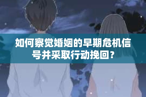 如何察觉婚姻的早期危机信号并采取行动挽回？