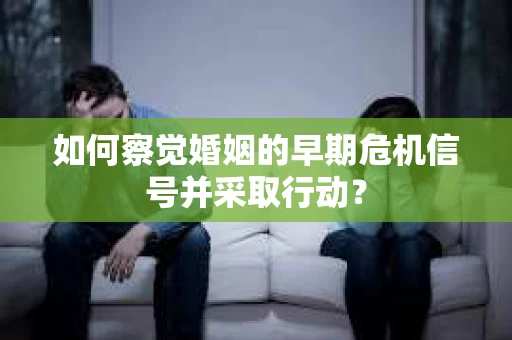如何察觉婚姻的早期危机信号并采取行动？