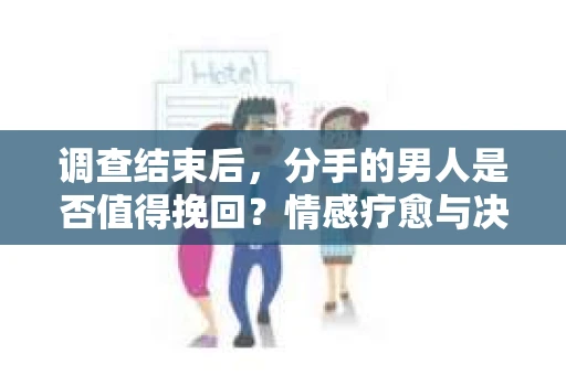 调查结束后，分手的男人是否值得挽回？情感疗愈与决策之路