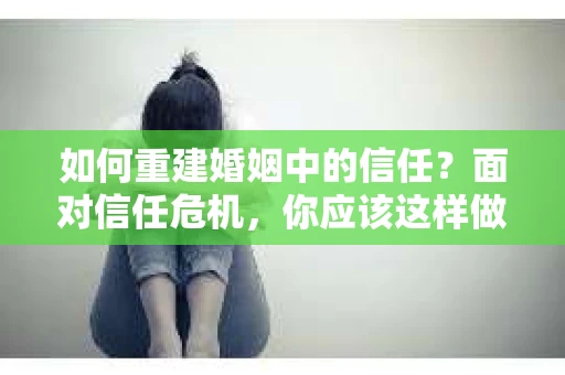 如何重建婚姻中的信任？面对信任危机，你应该这样做