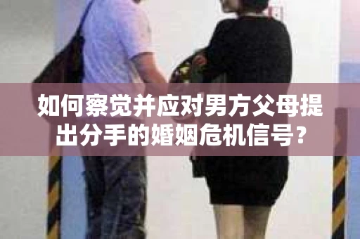 如何察觉并应对男方父母提出分手的婚姻危机信号？