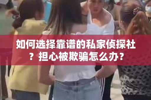 如何选择靠谱的私家侦探社？担心被欺骗怎么办？