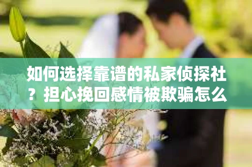 如何选择靠谱的私家侦探社?担心挽回感情被欺骗怎么办? 如何选择靠谱的私家侦探社?担心挽回感情被欺骗怎么办?