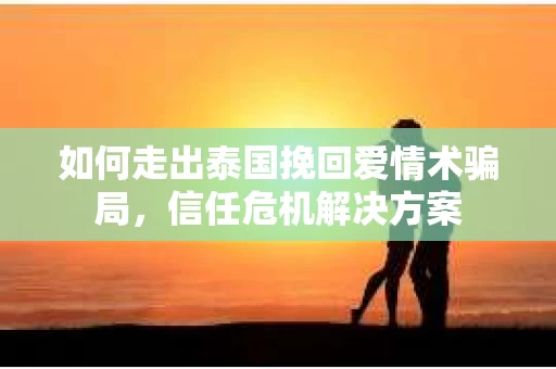 如何走出泰国挽回爱情术骗局，信任危机解决方案