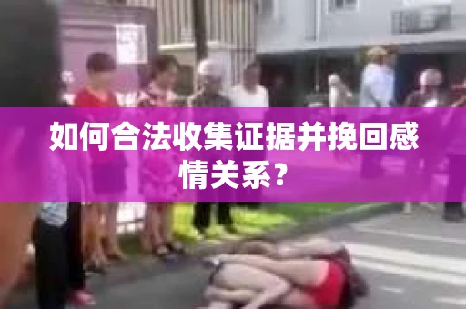 如何合法收集证据并挽回感情关系？
