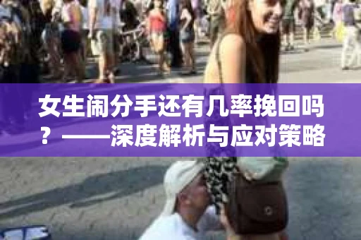 女生闹分手还有几率挽回吗？——深度解析与应对策略
