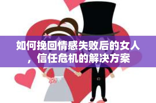 如何挽回情感失败后的女人,信任危机的解决方案 如何挽回情感失败后的女人,信任危机的解决方案