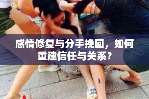感情修复与分手挽回，如何重建信任与关系？
