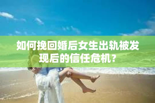 如何挽回婚后女生出轨被发现后的信任危机？