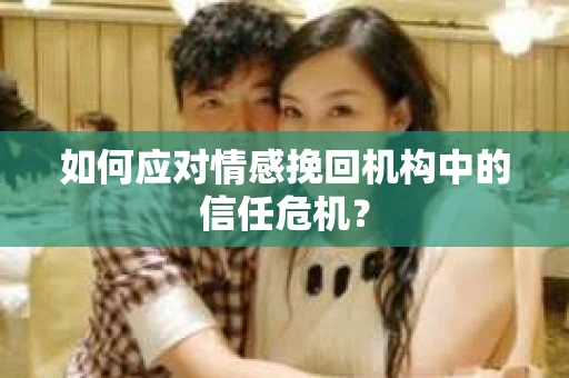 如何应对情感挽回机构中的信任危机？