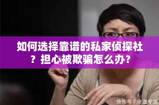 如何选择靠谱的私家侦探社？担心被欺骗怎么办？