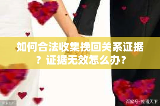 如何合法收集挽回关系证据？证据无效怎么办？