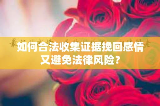 如何合法收集证据挽回感情又避免法律风险？
