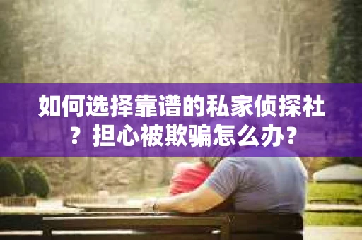 如何选择靠谱的私家侦探社?担心被欺骗怎么办? 如何选择靠谱的私家侦探社?担心被欺骗怎么办?